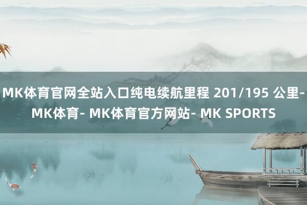 MK体育官网全站入口纯电续航里程 201/195 公里-MK体育- MK体育官方网站- MK SPORTS