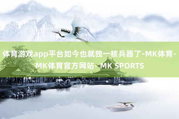 体育游戏app平台如今也就独一核兵器了-MK体育- MK体育官方网站- MK SPORTS