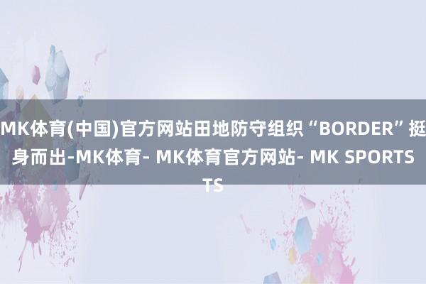 MK体育(中国)官方网站田地防守组织“BORDER”挺身而出-MK体育- MK体育官方网站- MK SPORTS