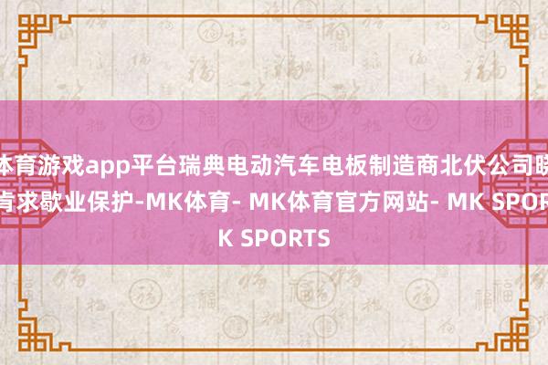 体育游戏app平台瑞典电动汽车电板制造商北伏公司晓谕肯求歇业保护-MK体育- MK体育官方网站- MK SPORTS