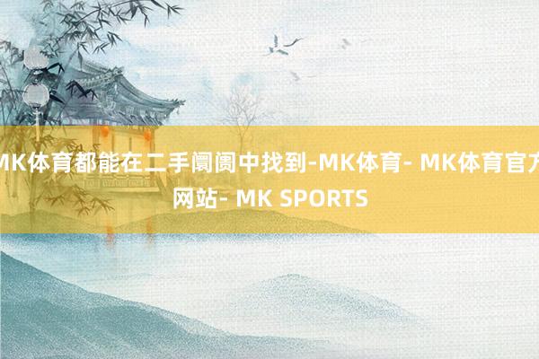 MK体育都能在二手阛阓中找到-MK体育- MK体育官方网站- MK SPORTS