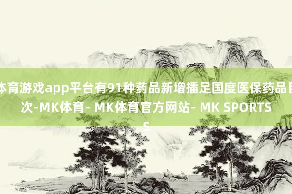体育游戏app平台有91种药品新增插足国度医保药品目次-MK体育- MK体育官方网站- MK SPORTS