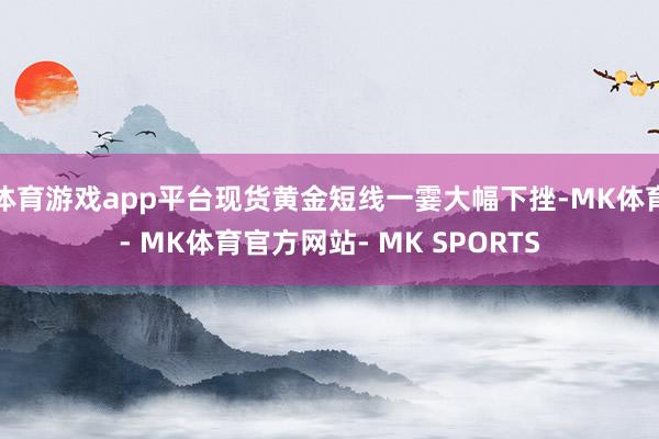 体育游戏app平台现货黄金短线一霎大幅下挫-MK体育- MK体育官方网站- MK SPORTS