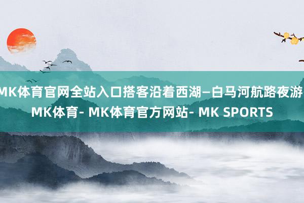 MK体育官网全站入口　　搭客沿着西湖—白马河航路夜游-MK体育- MK体育官方网站- MK SPORTS