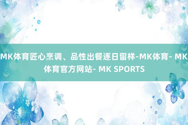 MK体育匠心烹调、品性出餐逐日留样-MK体育- MK体育官方网站- MK SPORTS