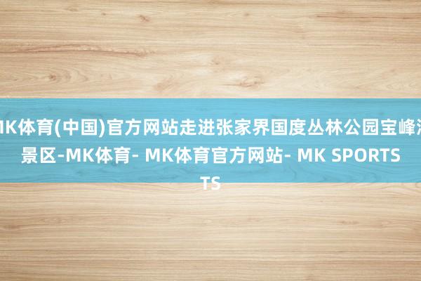 MK体育(中国)官方网站走进张家界国度丛林公园宝峰湖景区-MK体育- MK体育官方网站- MK SPORTS