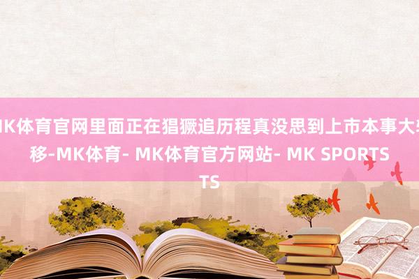 MK体育官网里面正在猖獗追历程真没思到上市本事大转移-MK体育- MK体育官方网站- MK SPORTS