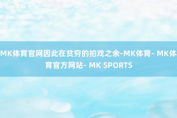 MK体育官网因此在贫穷的拍戏之余-MK体育- MK体育官方网站- MK SPORTS
