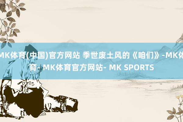 MK体育(中国)官方网站 季世废土风的《咱们》-MK体育- MK体育官方网站- MK SPORTS