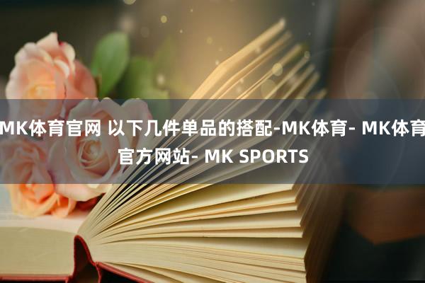 MK体育官网 以下几件单品的搭配-MK体育- MK体育官方网站- MK SPORTS