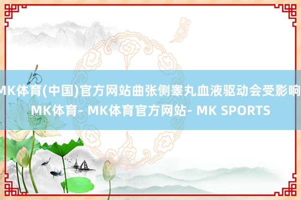 MK体育(中国)官方网站曲张侧睾丸血液驱动会受影响-MK体育- MK体育官方网站- MK SPORTS