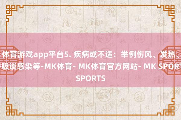 体育游戏app平台5. 疾病或不适：举例伤风、发热、呼吸谈感染等-MK体育- MK体育官方网站- MK SPORTS