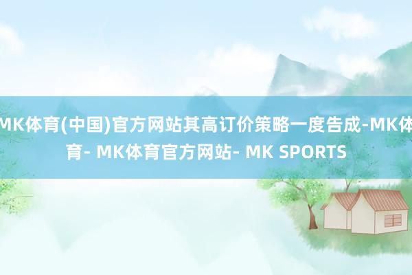 MK体育(中国)官方网站其高订价策略一度告成-MK体育- MK体育官方网站- MK SPORTS