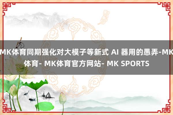 MK体育同期强化对大模子等新式 AI 器用的愚弄-MK体育- MK体育官方网站- MK SPORTS
