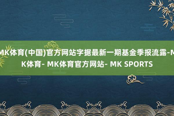 MK体育(中国)官方网站字据最新一期基金季报流露-MK体育- MK体育官方网站- MK SPORTS