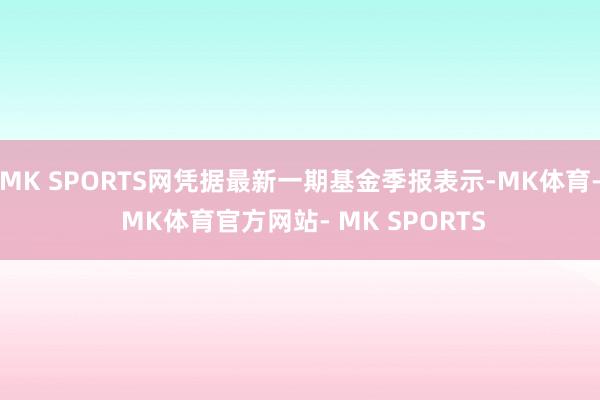 MK SPORTS网凭据最新一期基金季报表示-MK体育- MK体育官方网站- MK SPORTS