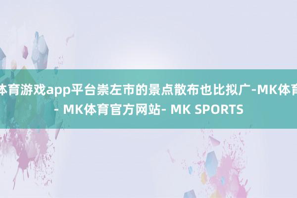 体育游戏app平台崇左市的景点散布也比拟广-MK体育- MK体育官方网站- MK SPORTS