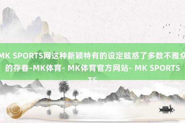 MK SPORTS网这种新颖特有的设定眩惑了多数不雅众的存眷-MK体育- MK体育官方网站- MK SPORTS