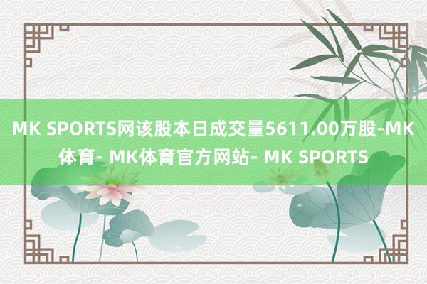 MK SPORTS网该股本日成交量5611.00万股-MK体育- MK体育官方网站- MK SPORTS