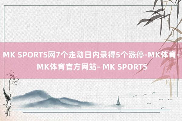 MK SPORTS网7个走动日内录得5个涨停-MK体育- MK体育官方网站- MK SPORTS