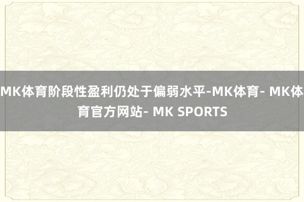 MK体育阶段性盈利仍处于偏弱水平-MK体育- MK体育官方网站- MK SPORTS