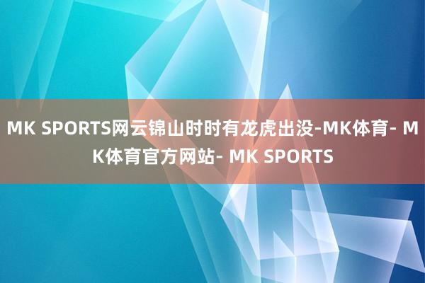 MK SPORTS网云锦山时时有龙虎出没-MK体育- MK体育官方网站- MK SPORTS