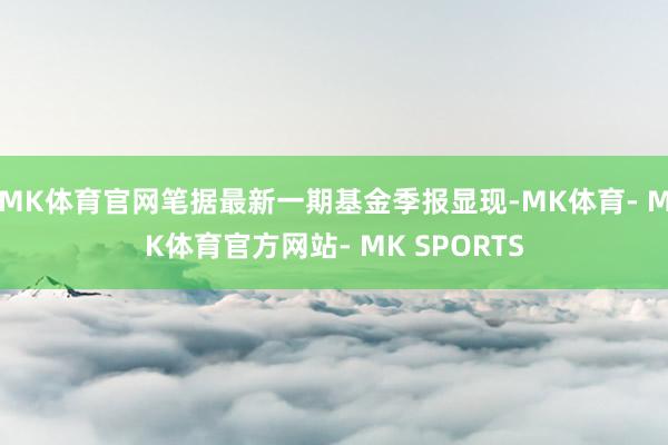 MK体育官网笔据最新一期基金季报显现-MK体育- MK体育官方网站- MK SPORTS
