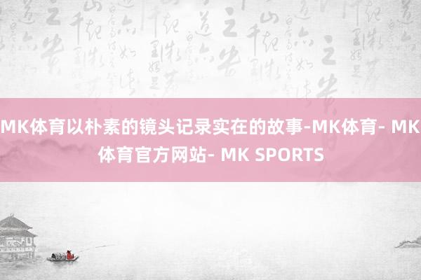 MK体育以朴素的镜头记录实在的故事-MK体育- MK体育官方网站- MK SPORTS