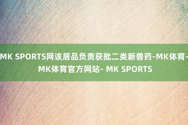 MK SPORTS网该居品负责获批二类新兽药-MK体育- MK体育官方网站- MK SPORTS