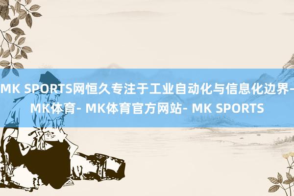 MK SPORTS网恒久专注于工业自动化与信息化边界-MK体育- MK体育官方网站- MK SPORTS