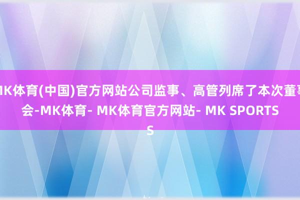 MK体育(中国)官方网站公司监事、高管列席了本次董事会-MK体育- MK体育官方网站- MK SPORTS