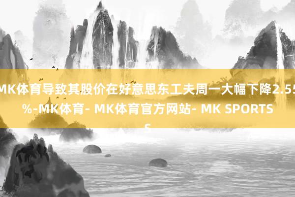 MK体育导致其股价在好意思东工夫周一大幅下降2.55%-MK体育- MK体育官方网站- MK SPORTS