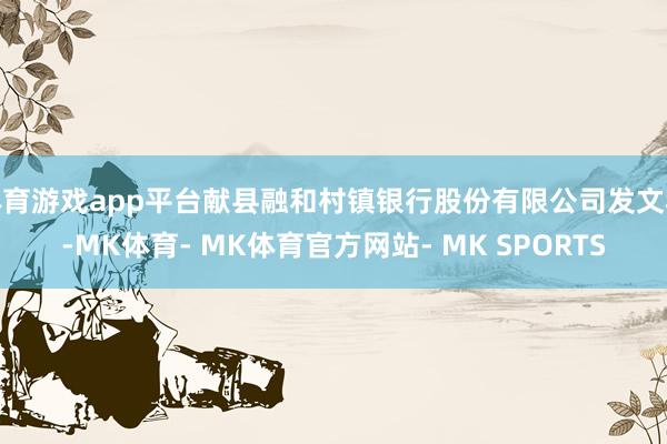 体育游戏app平台献县融和村镇银行股份有限公司发文称-MK体育- MK体育官方网站- MK SPORTS
