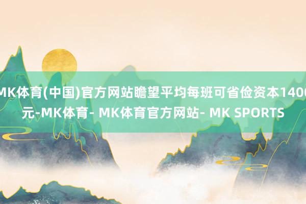 MK体育(中国)官方网站瞻望平均每班可省俭资本1400元-MK体育- MK体育官方网站- MK SPORTS