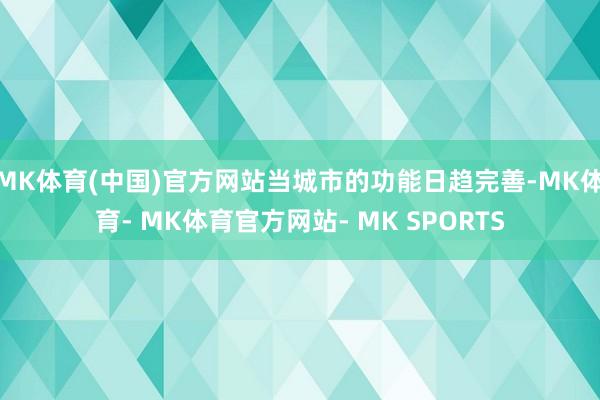 MK体育(中国)官方网站当城市的功能日趋完善-MK体育- MK体育官方网站- MK SPORTS