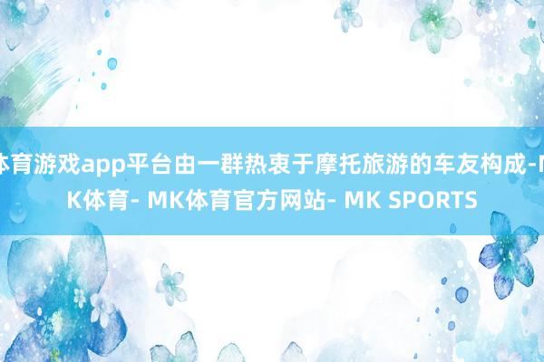 体育游戏app平台由一群热衷于摩托旅游的车友构成-MK体育- MK体育官方网站- MK SPORTS