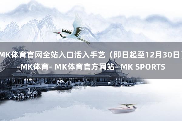 MK体育官网全站入口活入手艺（即日起至12月30日）-MK体育- MK体育官方网站- MK SPORTS