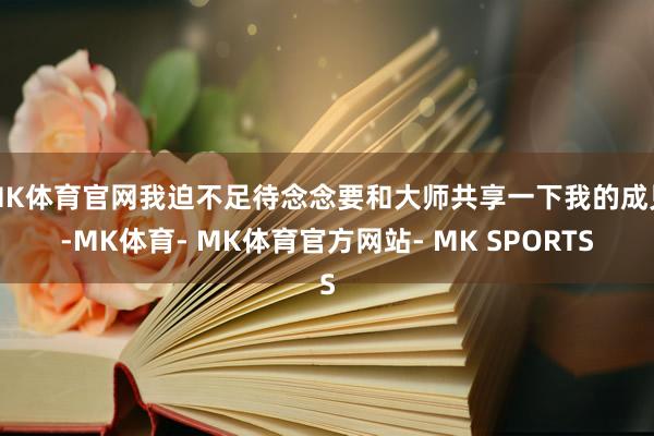 MK体育官网我迫不足待念念要和大师共享一下我的成见-MK体育- MK体育官方网站- MK SPORTS