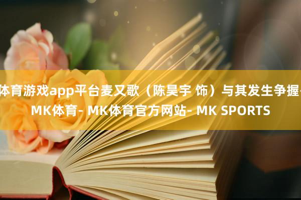 体育游戏app平台麦又歌（陈昊宇 饰）与其发生争握-MK体育- MK体育官方网站- MK SPORTS