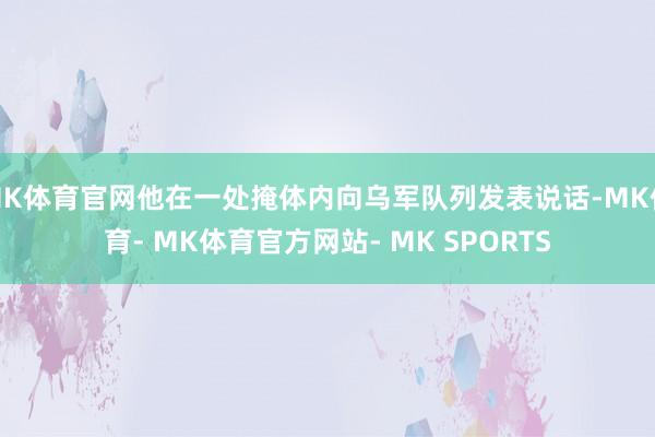 MK体育官网他在一处掩体内向乌军队列发表说话-MK体育- MK体育官方网站- MK SPORTS