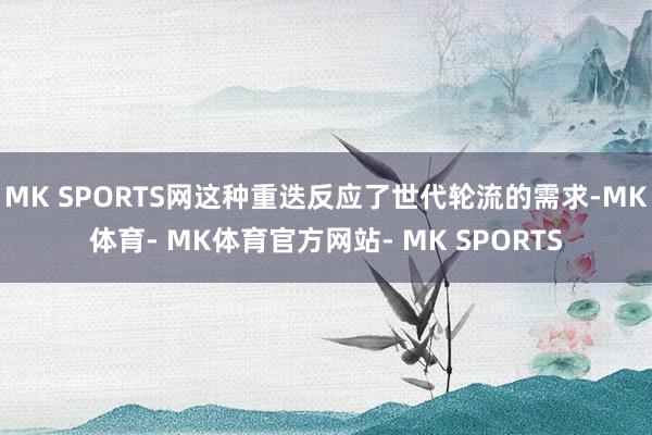 MK SPORTS网这种重迭反应了世代轮流的需求-MK体育- MK体育官方网站- MK SPORTS