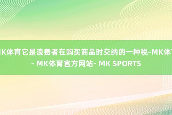 MK体育它是浪费者在购买商品时交纳的一种税-MK体育- MK体育官方网站- MK SPORTS