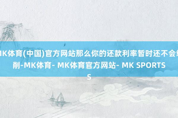 MK体育(中国)官方网站那么你的还款利率暂时还不会编削-MK体育- MK体育官方网站- MK SPORTS