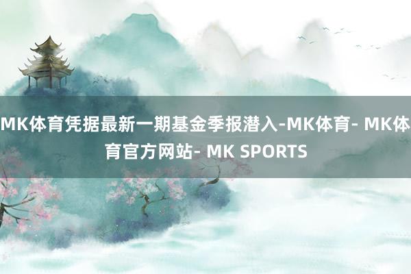 MK体育凭据最新一期基金季报潜入-MK体育- MK体育官方网站- MK SPORTS