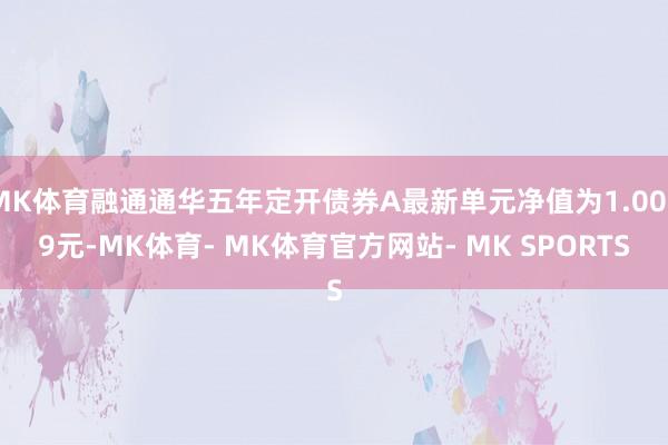 MK体育融通通华五年定开债券A最新单元净值为1.0039元-MK体育- MK体育官方网站- MK SPORTS