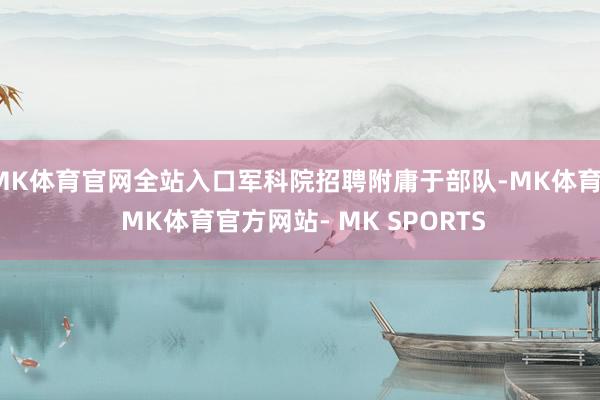 MK体育官网全站入口军科院招聘附庸于部队-MK体育- MK体育官方网站- MK SPORTS