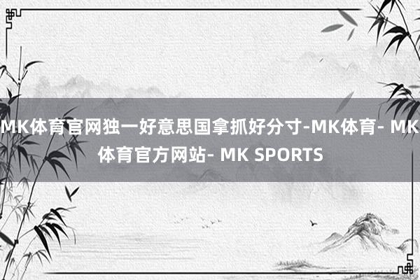 MK体育官网独一好意思国拿抓好分寸-MK体育- MK体育官方网站- MK SPORTS