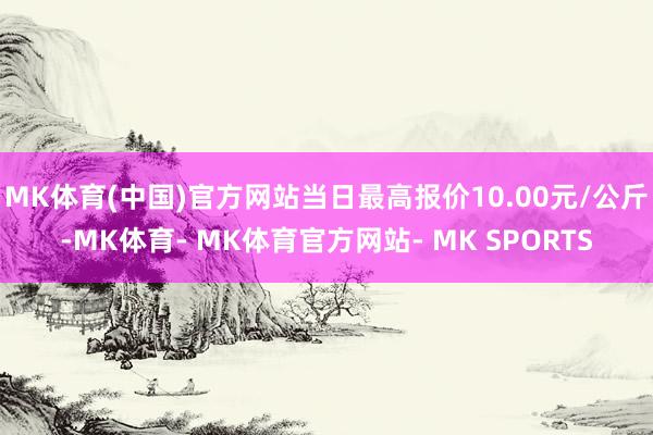 MK体育(中国)官方网站当日最高报价10.00元/公斤-MK体育- MK体育官方网站- MK SPORTS