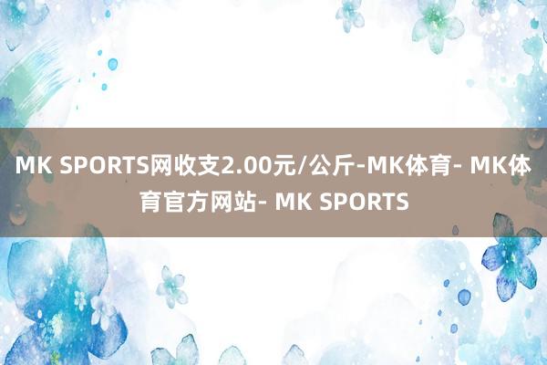 MK SPORTS网收支2.00元/公斤-MK体育- MK体育官方网站- MK SPORTS
