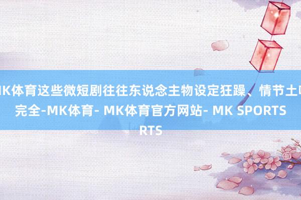 MK体育这些微短剧往往东说念主物设定狂躁、情节土味完全-MK体育- MK体育官方网站- MK SPORTS